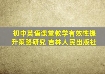 初中英语课堂教学有效性提升策略研究 吉林人民出版社